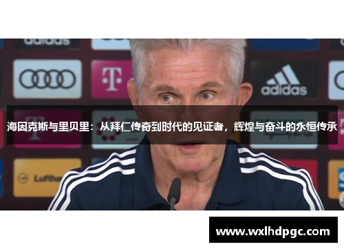 海因克斯与里贝里：从拜仁传奇到时代的见证者，辉煌与奋斗的永恒传承